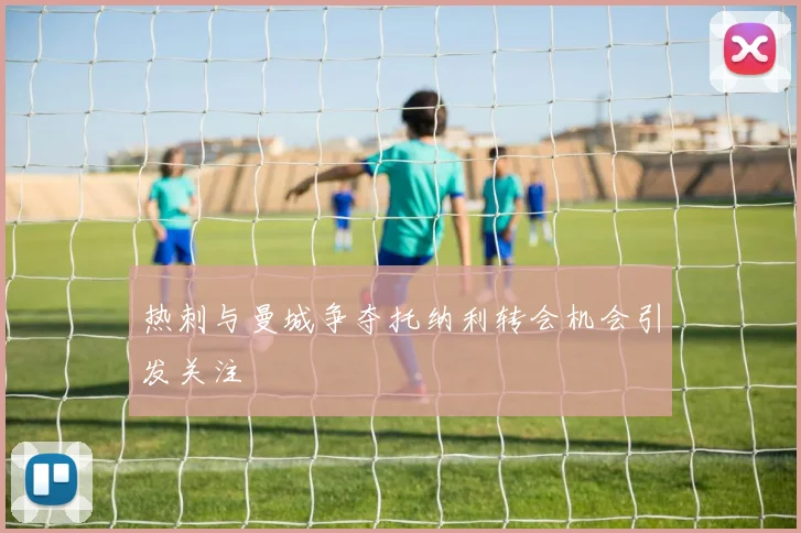 热刺与曼城争夺托纳利转会机会引发关注