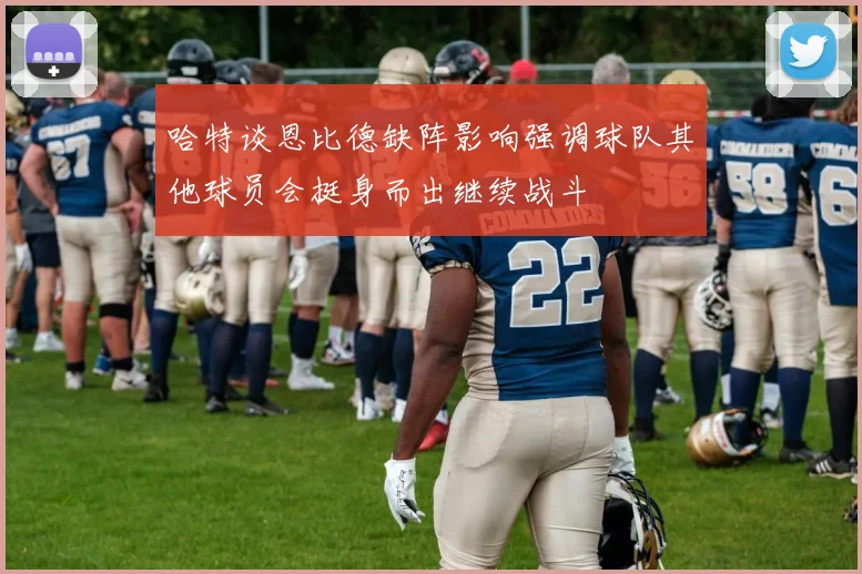哈特谈恩比德缺阵影响强调球队其他球员会挺身而出继续战斗