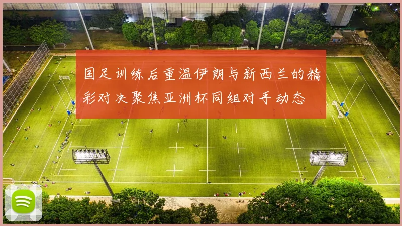 国足训练后重温伊朗与新西兰的精彩对决聚焦亚洲杯同组对手动态