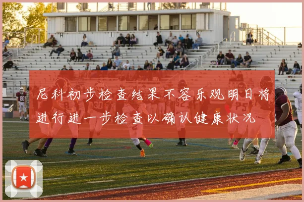 尼科初步检查结果不容乐观明日将进行进一步检查以确认健康状况