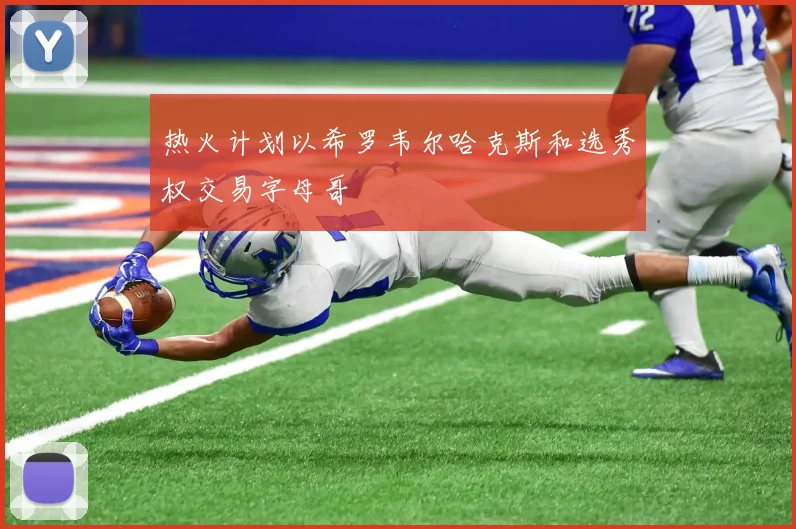 热火计划以希罗韦尔哈克斯和选秀权交易字母哥