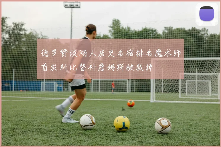 德罗赞谈湖人历史名宿排名魔术师首发科比替补詹姆斯被裁掉
