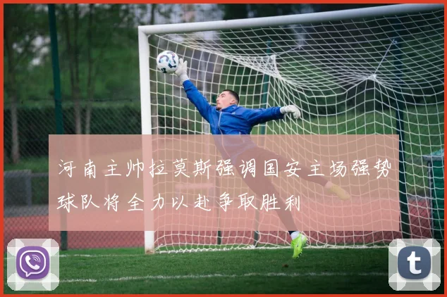 河南主帅拉莫斯强调国安主场强势球队将全力以赴争取胜利